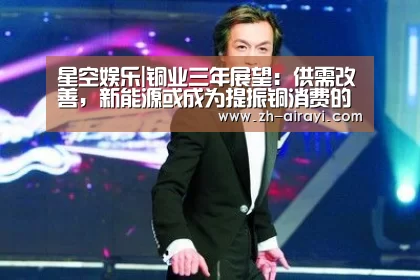 星空娱乐|铜业三年展望:供需改善,新能源或成为提振铜消费的主驱动力(图3) 星空娱乐