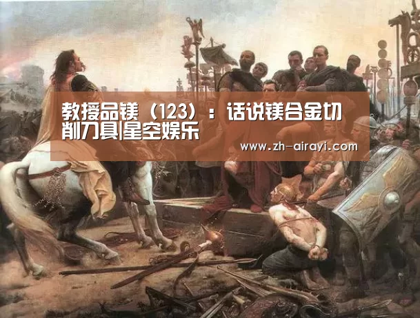 教授品镁(123):话说镁合金切削刀具|星空娱乐(图1) 星空娱乐